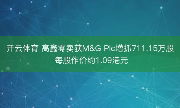 开云体育 高鑫零卖获M&G Plc增抓711.15万股 每股作价约1.09港元