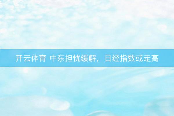开云体育 中东担忧缓解，日经指数或走高