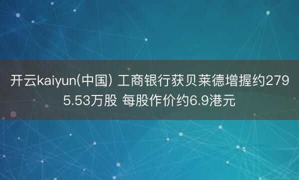 开云kaiyun(中国) 工商银行获贝莱德增握约2795.53万股 每股作价约6.9港元
