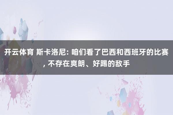 开云体育 斯卡洛尼: 咱们看了巴西和西班牙的比赛， 不存在爽朗、好踢的敌手