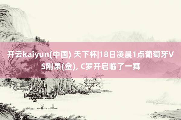 开云kaiyun(中国) 天下杯|18日凌晨1点葡萄牙VS刚果(金)， C罗开启临了一舞