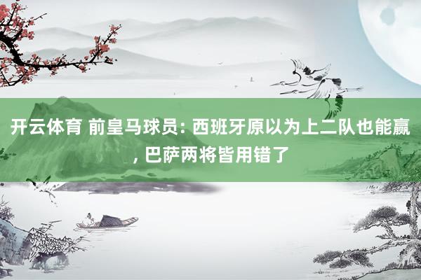 开云体育 前皇马球员: 西班牙原以为上二队也能赢， 巴萨两将皆用错了