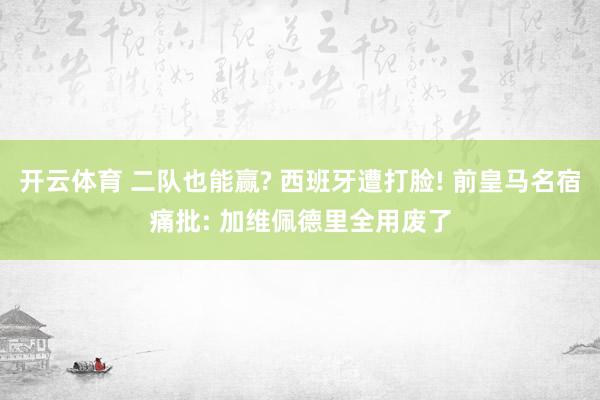 开云体育 二队也能赢? 西班牙遭打脸! 前皇马名宿痛批: 加维佩德里全用废了