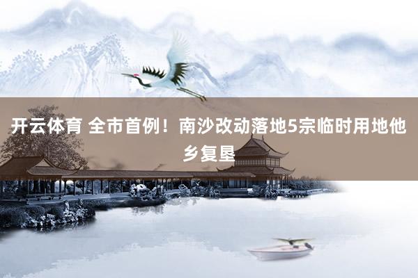 开云体育 全市首例！南沙改动落地5宗临时用地他乡复垦