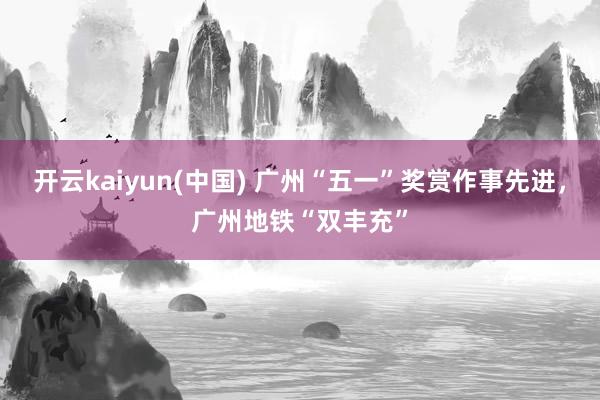 开云kaiyun(中国) 广州“五一”奖赏作事先进，广州地铁“双丰充”