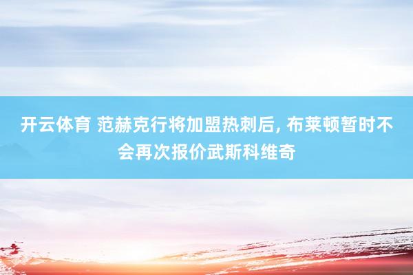 开云体育 范赫克行将加盟热刺后， 布莱顿暂时不会再次报价武斯科维奇