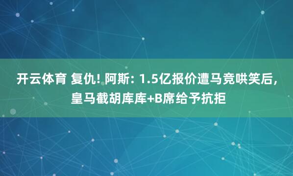 开云体育 复仇! 阿斯: 1.5亿报价遭马竞哄笑后， 皇马截胡库库+B席给予抗拒