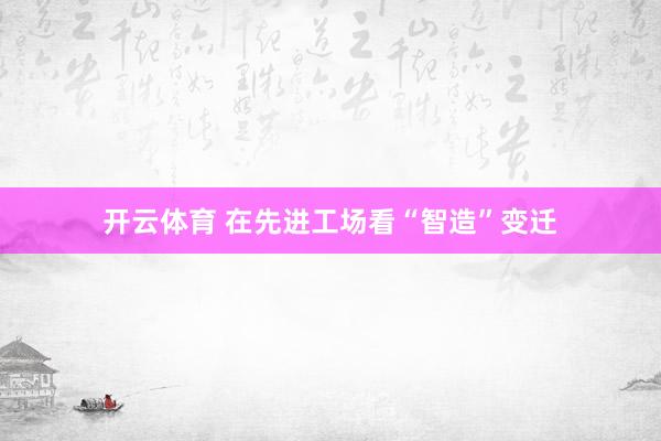 开云体育 在先进工场看“智造”变迁