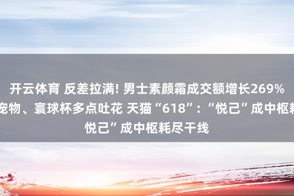 开云体育 反差拉满! 男士素颜霜成交额增长269% 养生、宠物、寰球杯多点吐花 天猫“618”: “悦己”成中枢耗尽干线