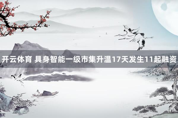 开云体育 具身智能一级市集升温17天发生11起融资