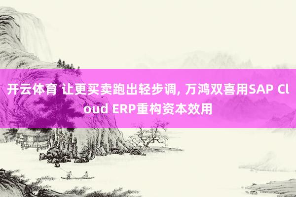 开云体育 让更买卖跑出轻步调， 万鸿双喜用SAP Cloud ERP重构资本效用