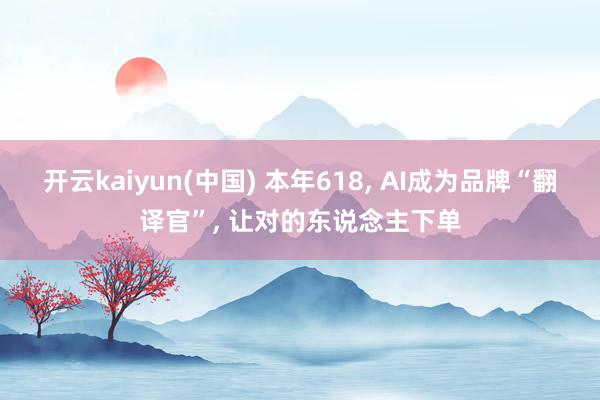 开云kaiyun(中国) 本年618， AI成为品牌“翻译官”， 让对的东说念主下单