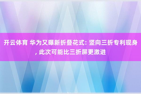 开云体育 华为又曝新折叠花式: 竖向三折专利现身， 此次可能比三折屏更激进