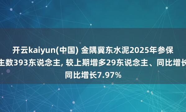 开云kaiyun(中国) 金隅冀东水泥2025年参保东说念主数393东说念主， 较上期增多29东说念主、同比增长7.97%