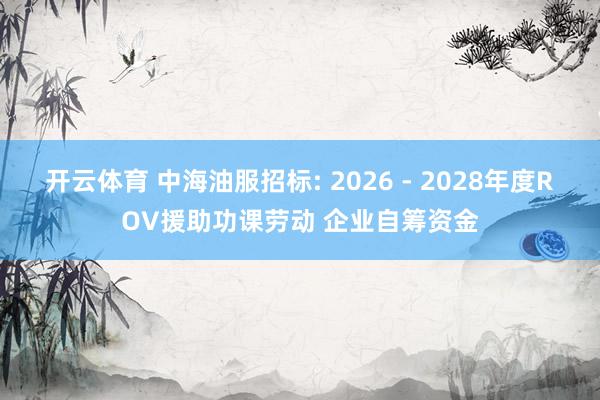 开云体育 中海油服招标: 2026 - 2028年度ROV援助功课劳动 企业自筹资金