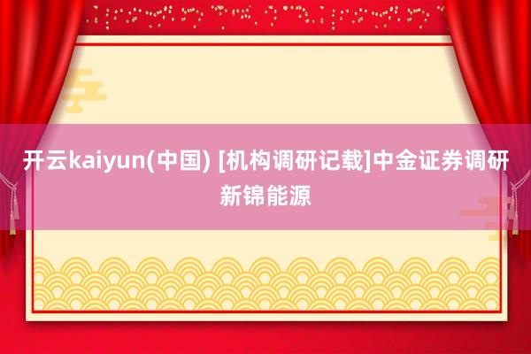 开云kaiyun(中国) [机构调研记载]中金证券调研新锦能源