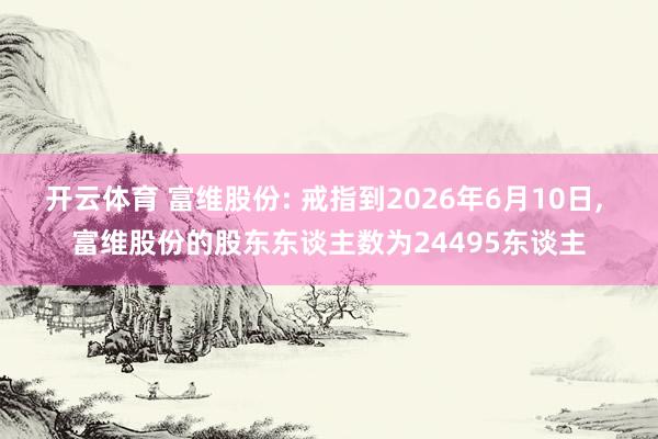 开云体育 富维股份: 戒指到2026年6月10日， 富维股份的股东东谈主数为24495东谈主