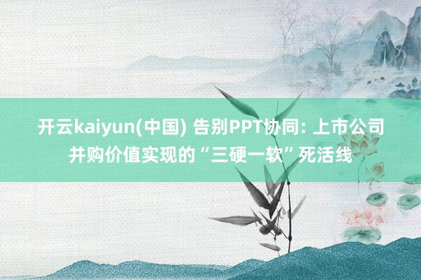 开云kaiyun(中国) 告别PPT协同: 上市公司并购价值实现的“三硬一软”死活线