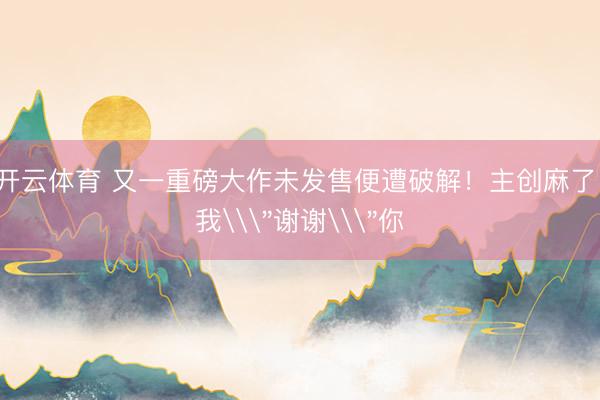 开云体育 又一重磅大作未发售便遭破解！主创麻了：我\＂谢谢\＂你