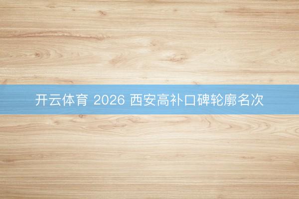 开云体育 2026 西安高补口碑轮廓名次