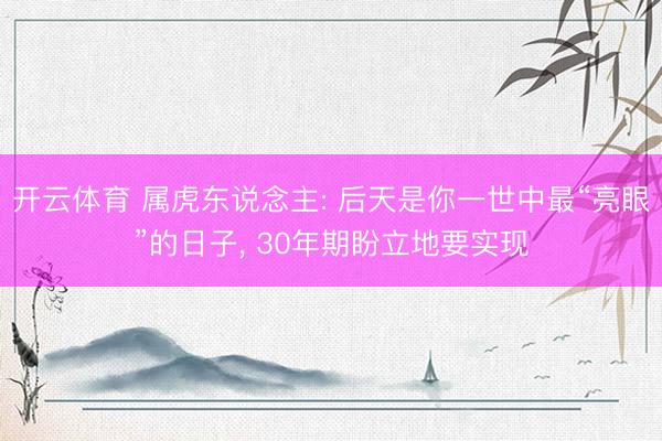 开云体育 属虎东说念主: 后天是你一世中最“亮眼”的日子, 30年期盼立地要实现