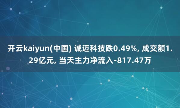 开云kaiyun(中国) 诚迈科技跌0.49%, 成交额1.29亿元, 当天主力净流入-817.47万