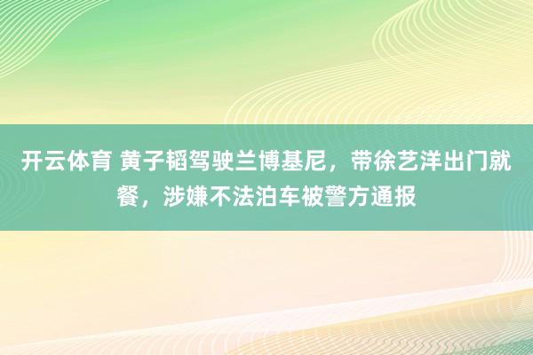 开云体育 黄子韬驾驶兰博基尼，带徐艺洋出门就餐，涉嫌不法泊车被警方通报