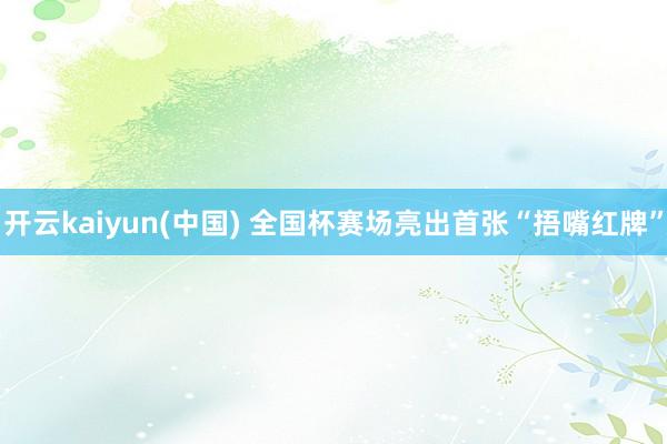 开云kaiyun(中国) 全国杯赛场亮出首张“捂嘴红牌”
