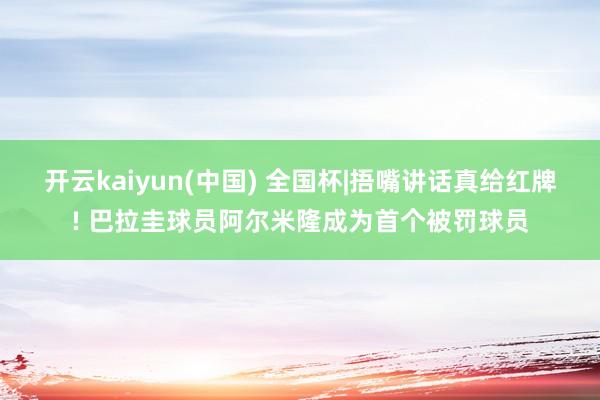 开云kaiyun(中国) 全国杯|捂嘴讲话真给红牌! 巴拉圭球员阿尔米隆成为首个被罚球员