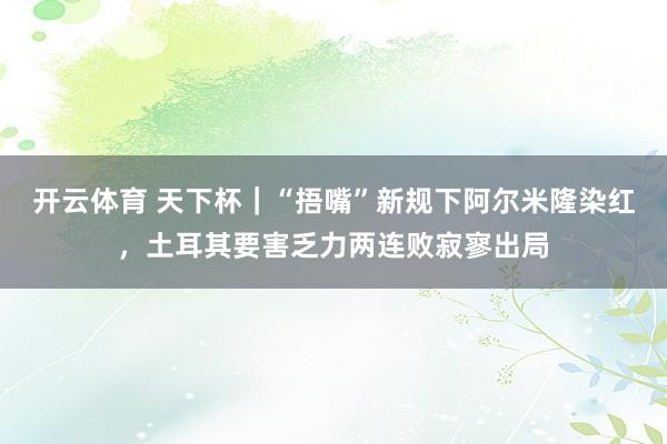开云体育 天下杯｜“捂嘴”新规下阿尔米隆染红，土耳其要害乏力两连败寂寥出局